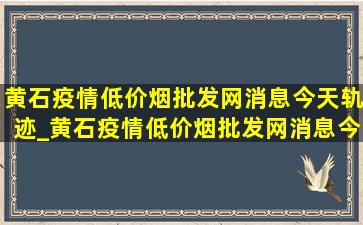 黄石疫情(低价烟批发网)消息今天轨迹_黄石疫情(低价烟批发网)消息今天