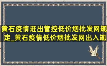 黄石疫情进出管控(低价烟批发网)规定_黄石疫情(低价烟批发网)出入规定