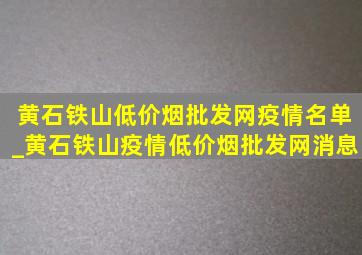 黄石铁山(低价烟批发网)疫情名单_黄石铁山疫情(低价烟批发网)消息