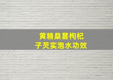 黄精桑葚枸杞子芡实泡水功效