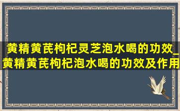 黄精黄芪枸杞灵芝泡水喝的功效_黄精黄芪枸杞泡水喝的功效及作用