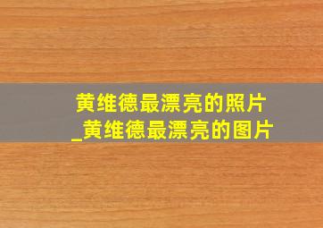 黄维德最漂亮的照片_黄维德最漂亮的图片