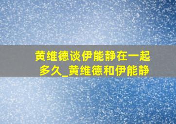 黄维德谈伊能静在一起多久_黄维德和伊能静