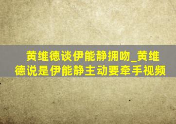 黄维德谈伊能静拥吻_黄维德说是伊能静主动要牵手视频