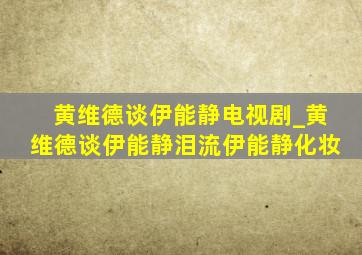 黄维德谈伊能静电视剧_黄维德谈伊能静泪流伊能静化妆