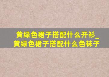 黄绿色裙子搭配什么开衫_黄绿色裙子搭配什么色袜子