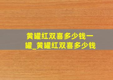 黄罐红双喜多少钱一罐_黄罐红双喜多少钱