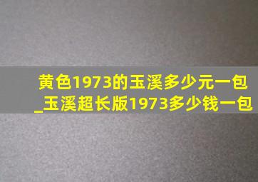 黄色1973的玉溪多少元一包_玉溪超长版1973多少钱一包