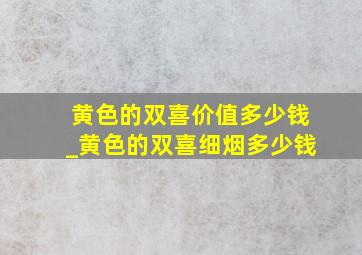 黄色的双喜价值多少钱_黄色的双喜细烟多少钱