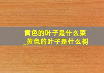 黄色的叶子是什么菜_黄色的叶子是什么树