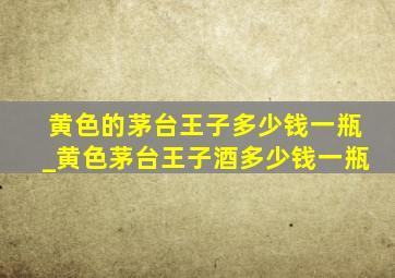 黄色的茅台王子多少钱一瓶_黄色茅台王子酒多少钱一瓶