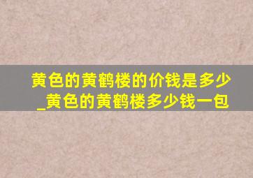 黄色的黄鹤楼的价钱是多少_黄色的黄鹤楼多少钱一包