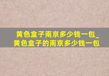 黄色盒子南京多少钱一包_黄色盒子的南京多少钱一包