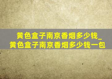 黄色盒子南京香烟多少钱_黄色盒子南京香烟多少钱一包