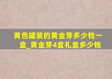 黄色罐装的黄金芽多少钱一盒_黄金芽4盒礼盒多少钱