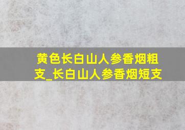 黄色长白山人参香烟粗支_长白山人参香烟短支