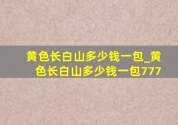 黄色长白山多少钱一包_黄色长白山多少钱一包777