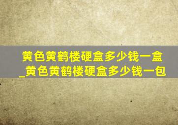 黄色黄鹤楼硬盒多少钱一盒_黄色黄鹤楼硬盒多少钱一包