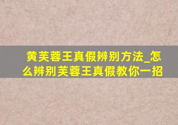 黄芙蓉王真假辨别方法_怎么辨别芙蓉王真假教你一招