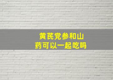 黄芪党参和山药可以一起吃吗