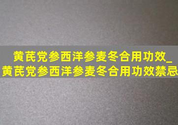 黄芪党参西洋参麦冬合用功效_黄芪党参西洋参麦冬合用功效禁忌