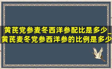 黄芪党参麦冬西洋参配比是多少_黄芪麦冬党参西洋参的比例是多少