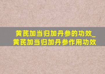 黄芪加当归加丹参的功效_黄芪加当归加丹参作用功效