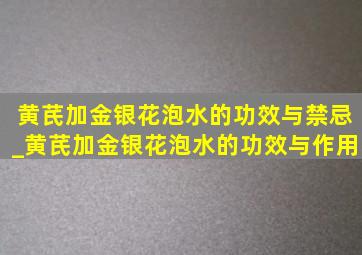 黄芪加金银花泡水的功效与禁忌_黄芪加金银花泡水的功效与作用