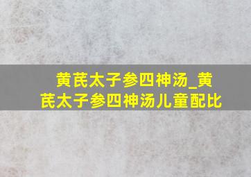 黄芪太子参四神汤_黄芪太子参四神汤儿童配比