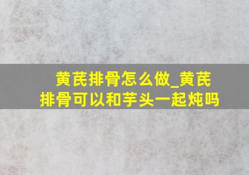 黄芪排骨怎么做_黄芪排骨可以和芋头一起炖吗