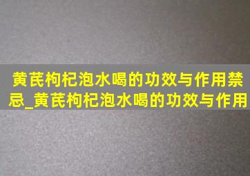 黄芪枸杞泡水喝的功效与作用禁忌_黄芪枸杞泡水喝的功效与作用