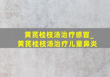 黄芪桂枝汤治疗感冒_黄芪桂枝汤治疗儿童鼻炎