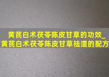 黄芪白术茯苓陈皮甘草的功效_黄芪白术茯苓陈皮甘草祛湿的配方