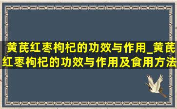 黄芪红枣枸杞的功效与作用_黄芪红枣枸杞的功效与作用及食用方法