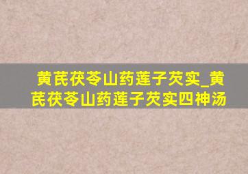 黄芪茯苓山药莲子芡实_黄芪茯苓山药莲子芡实四神汤