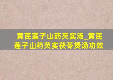 黄芪莲子山药芡实汤_黄芪莲子山药芡实茯苓煲汤功效