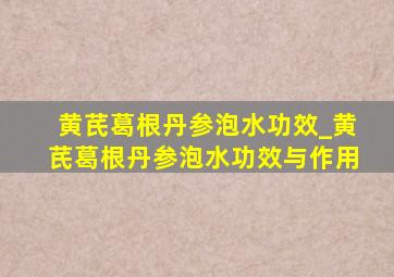 黄芪葛根丹参泡水功效_黄芪葛根丹参泡水功效与作用