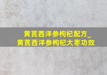 黄芪西洋参枸杞配方_黄芪西洋参枸杞大枣功效