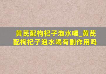 黄芪配枸杞子泡水喝_黄芪配枸杞子泡水喝有副作用吗