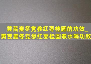 黄芪麦冬党参红枣桂圆的功效_黄芪麦冬党参红枣桂圆煮水喝功效