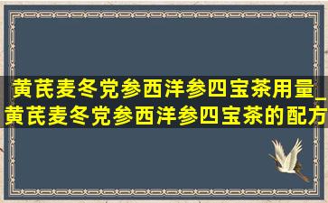 黄芪麦冬党参西洋参四宝茶用量_黄芪麦冬党参西洋参四宝茶的配方