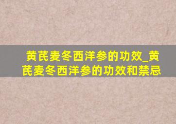 黄芪麦冬西洋参的功效_黄芪麦冬西洋参的功效和禁忌