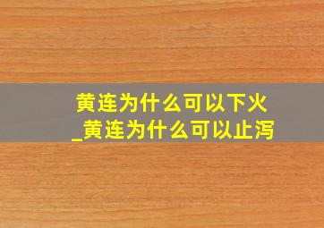 黄连为什么可以下火_黄连为什么可以止泻