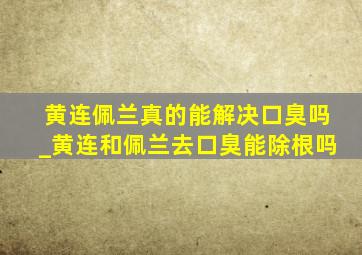 黄连佩兰真的能解决口臭吗_黄连和佩兰去口臭能除根吗