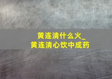 黄连清什么火_黄连清心饮中成药