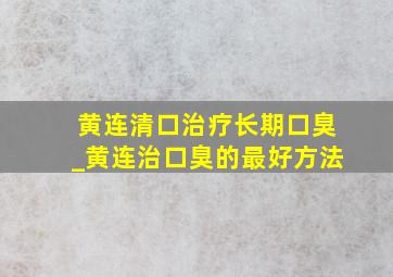 黄连清口治疗长期口臭_黄连治口臭的最好方法