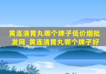 黄连清胃丸哪个牌子(低价烟批发网)_黄连清胃丸哪个牌子好