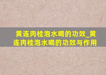 黄连肉桂泡水喝的功效_黄连肉桂泡水喝的功效与作用