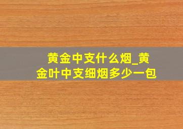 黄金中支什么烟_黄金叶中支细烟多少一包