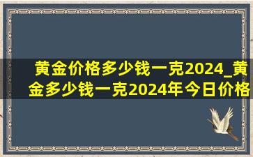 黄金价格多少钱一克2024_黄金多少钱一克2024年今日价格表